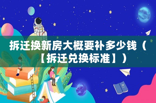 拆遷換新房大概要補(bǔ)多少錢(qián)（【拆遷兌換標(biāo)準(zhǔn)】）