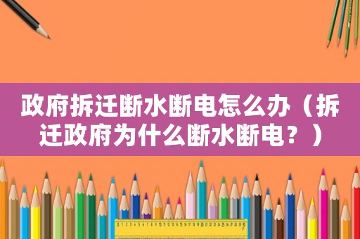 政府拆遷斷水?dāng)嚯娫趺崔k（拆遷政府為什么斷水?dāng)嚯姡浚? title=