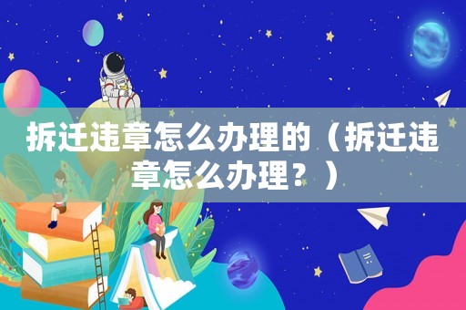 拆遷違章怎么辦理的（拆遷違章怎么辦理？）