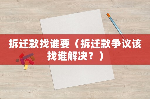 拆遷款找誰(shuí)要（拆遷款爭(zhēng)議該找誰(shuí)解決？）