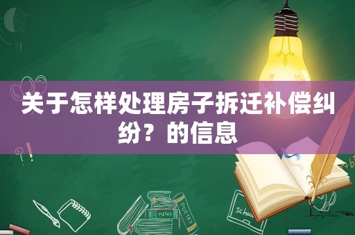 關(guān)于怎樣處理房子拆遷補(bǔ)償糾紛？的信息