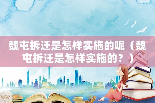 魏屯拆遷是怎樣實施的呢（魏屯拆遷是怎樣實施的？）