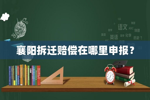 襄陽(yáng)拆遷賠償在哪里申報(bào)？