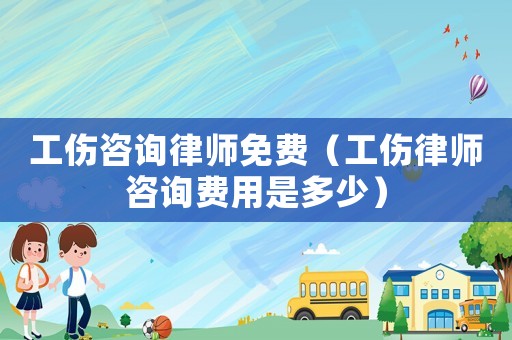 工傷咨詢律師免費(fèi)（工傷律師咨詢費(fèi)用是多少）