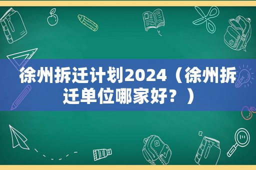 徐州拆遷計(jì)劃2024（徐州拆遷單位哪家好？）