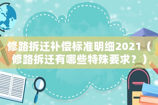 修路拆遷補(bǔ)償標(biāo)準(zhǔn)明細(xì)2021（修路拆遷有哪些特殊要求？）
