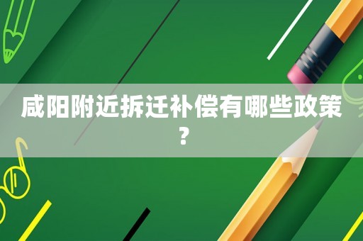 咸陽(yáng)附近拆遷補(bǔ)償有哪些政策？
