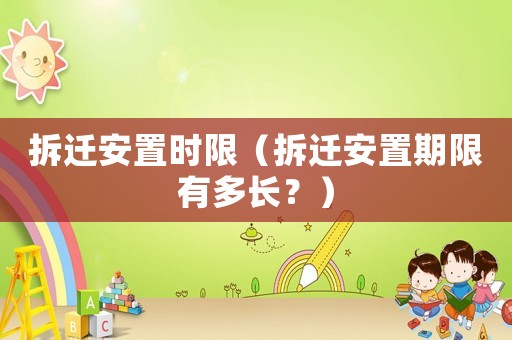 拆遷安置時(shí)限（拆遷安置期限有多長？）