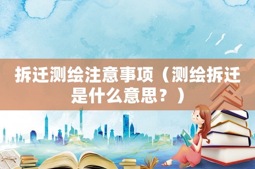 拆遷測(cè)繪注意事項(xiàng)（測(cè)繪拆遷是什么意思？）