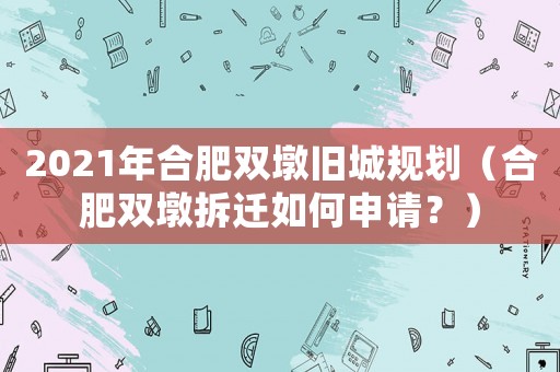 2021年合肥雙墩舊城規(guī)劃（合肥雙墩拆遷如何申請？）
