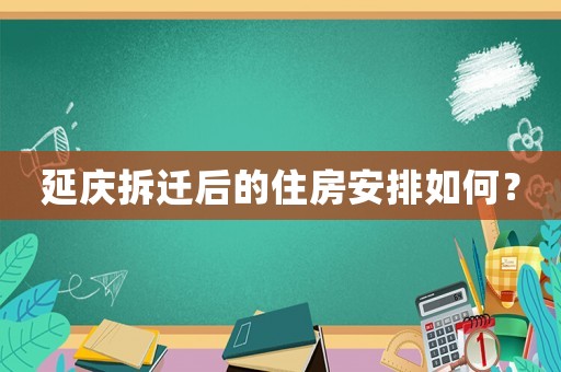 延慶拆遷后的住房安排如何？