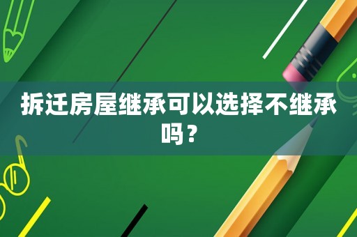 拆遷房屋繼承可以選擇不繼承嗎？