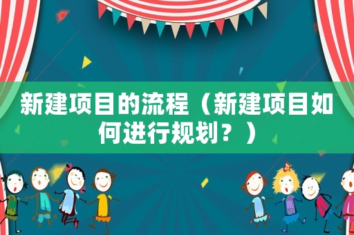 新建項(xiàng)目的流程（新建項(xiàng)目如何進(jìn)行規(guī)劃？）