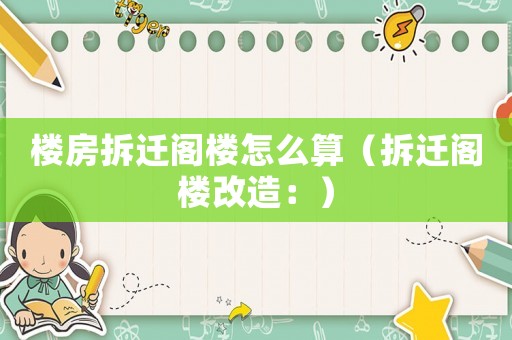 樓房拆遷閣樓怎么算（拆遷閣樓改造：）