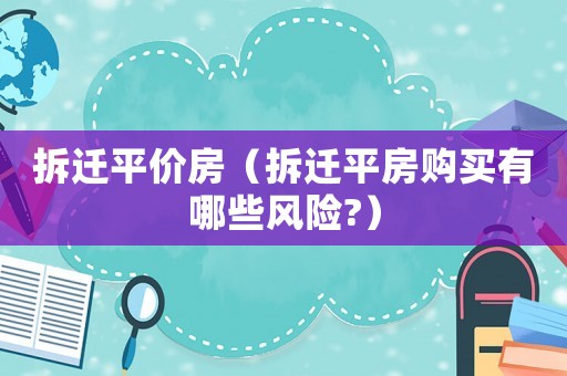拆遷平價(jià)房（拆遷平房購(gòu)買(mǎi)有哪些風(fēng)險(xiǎn)?）