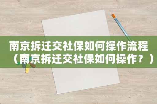 南京拆遷交社保如何操作流程（南京拆遷交社保如何操作？）
