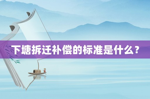 下塘拆遷補(bǔ)償?shù)臉?biāo)準(zhǔn)是什么？