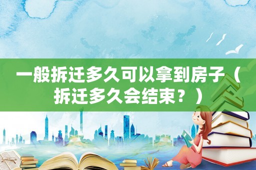 一般拆遷多久可以拿到房子（拆遷多久會(huì)結(jié)束？）