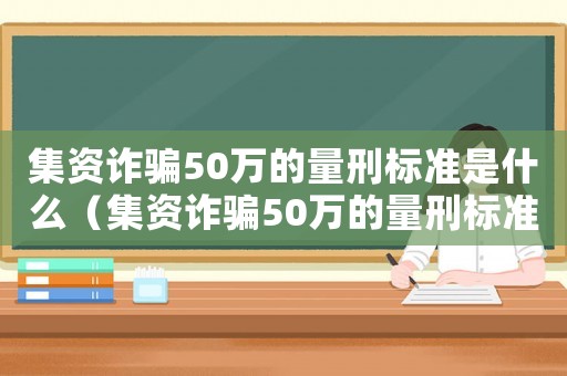 集資詐騙50萬的量刑標(biāo)準(zhǔn)是什么（集資詐騙50萬的量刑標(biāo)準(zhǔn)）