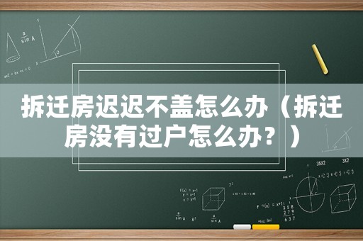 拆遷房遲遲不蓋怎么辦（拆遷房沒(méi)有過(guò)戶怎么辦？）