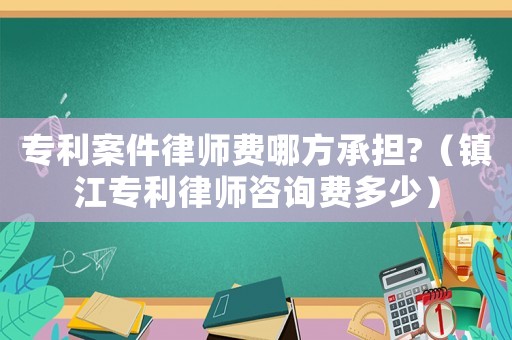 專利案件律師費(fèi)哪方承擔(dān)?（鎮(zhèn)江專利律師咨詢費(fèi)多少）
