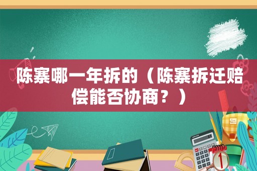 陳寨哪一年拆的（陳寨拆遷賠償能否協(xié)商？）