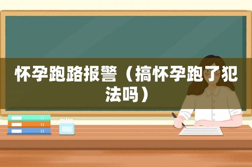懷孕跑路報(bào)警（搞懷孕跑了犯法嗎）