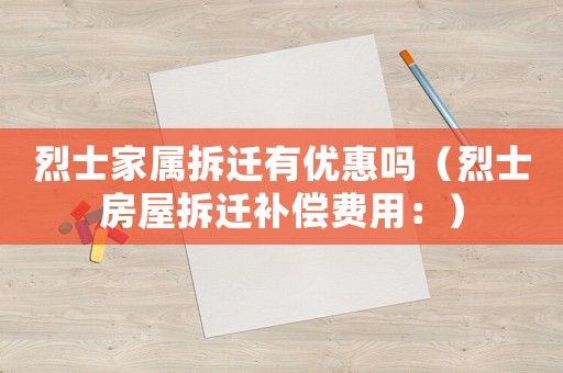 烈士家屬拆遷有優(yōu)惠嗎（烈士房屋拆遷補償費用：）