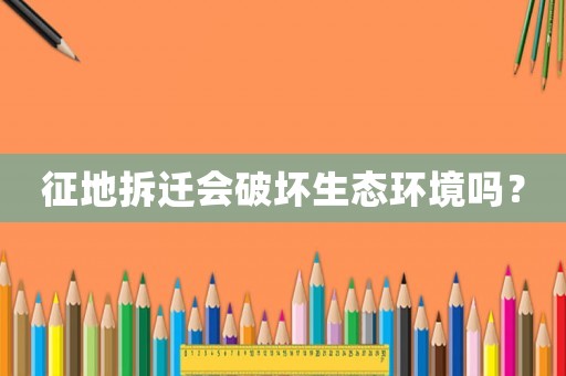 征地拆遷會(huì)破壞生態(tài)環(huán)境嗎？