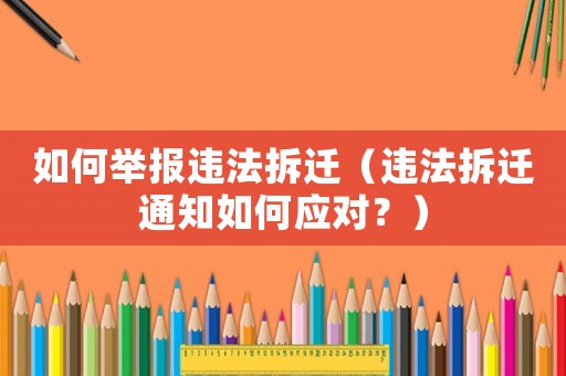 如何舉報(bào)違法拆遷（違法拆遷通知如何應(yīng)對(duì)？）