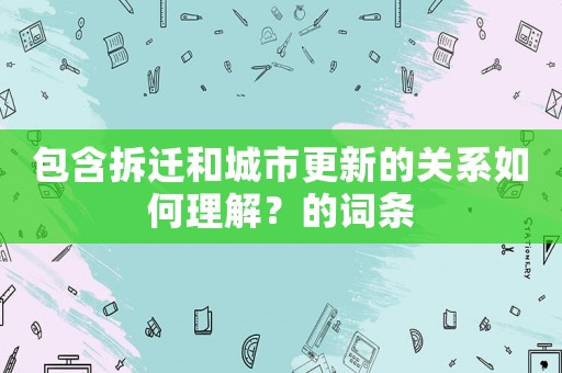 包含拆遷和城市更新的關(guān)系如何理解？的詞條
