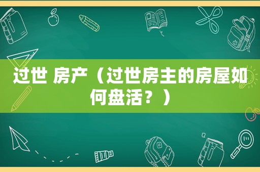 過(guò)世 房產(chǎn)（過(guò)世房主的房屋如何盤(pán)活？）