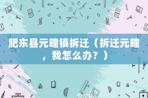 肥東縣元疃鎮(zhèn)拆遷（拆遷元疃，我怎么辦？）