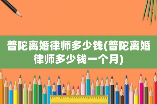 普陀離婚律師多少錢(普陀離婚律師多少錢一個月)