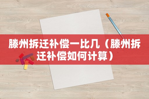 滕州拆遷補(bǔ)償一比幾（滕州拆遷補(bǔ)償如何計(jì)算）