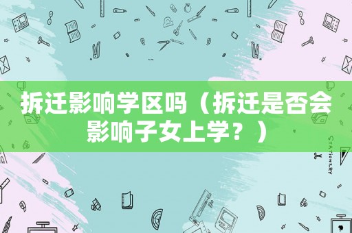 拆遷影響學(xué)區(qū)嗎（拆遷是否會影響子女上學(xué)？）