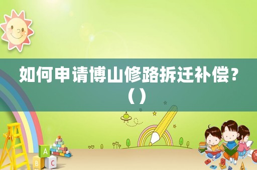 如何申請(qǐng)博山修路拆遷補(bǔ)償？（）