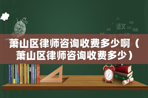 蕭山區(qū)律師咨詢收費(fèi)多少啊（蕭山區(qū)律師咨詢收費(fèi)多少）