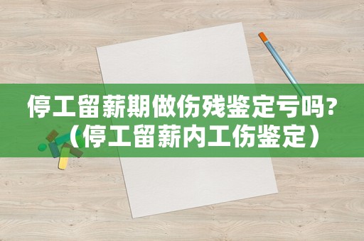 停工留薪期做傷殘鑒定虧嗎?（停工留薪內(nèi)工傷鑒定）