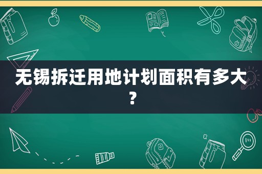無錫拆遷用地計(jì)劃面積有多大？