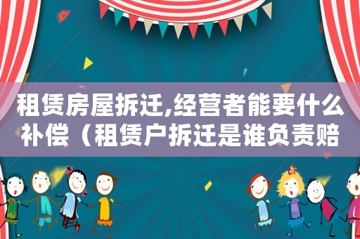 租賃房屋拆遷,經(jīng)營(yíng)者能要什么補(bǔ)償（租賃戶拆遷是誰負(fù)責(zé)賠償？）