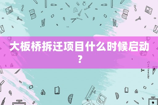 大板橋拆遷項(xiàng)目什么時(shí)候啟動(dòng)？