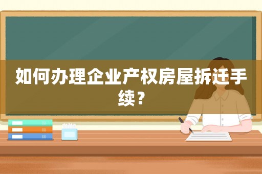 如何辦理企業(yè)產(chǎn)權(quán)房屋拆遷手續(xù)？