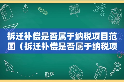 拆遷補(bǔ)償是否屬于納稅項(xiàng)目范圍（拆遷補(bǔ)償是否屬于納稅項(xiàng)？）