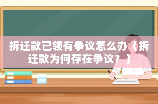 拆遷款已領(lǐng)有爭議怎么辦（拆遷款為何存在爭議？）