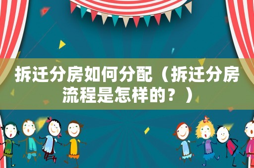 拆遷分房如何分配（拆遷分房流程是怎樣的？）