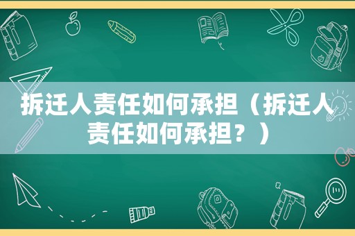 拆遷人責(zé)任如何承擔(dān)（拆遷人責(zé)任如何承擔(dān)？）