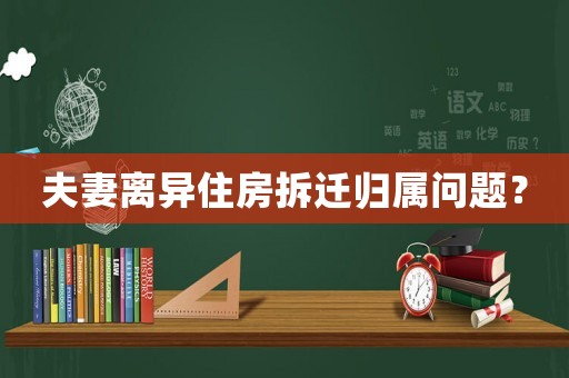 夫妻離異住房拆遷歸屬問(wèn)題？