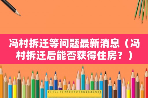 馮村拆遷等問題最新消息（馮村拆遷后能否獲得住房？）