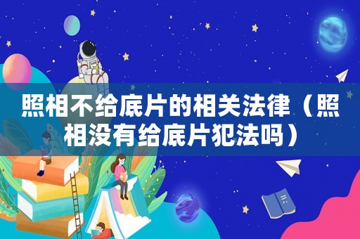 照相不給底片的相關(guān)法律（照相沒有給底片犯法嗎）